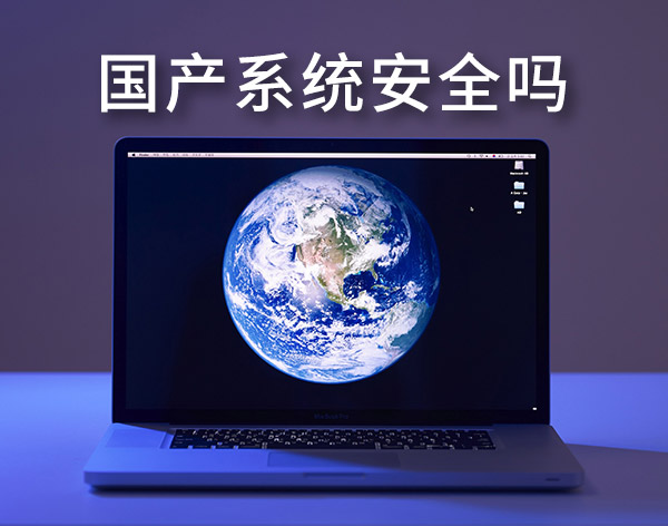 國產系統安全嗎？盤點最靠譜的國產電腦操作系統